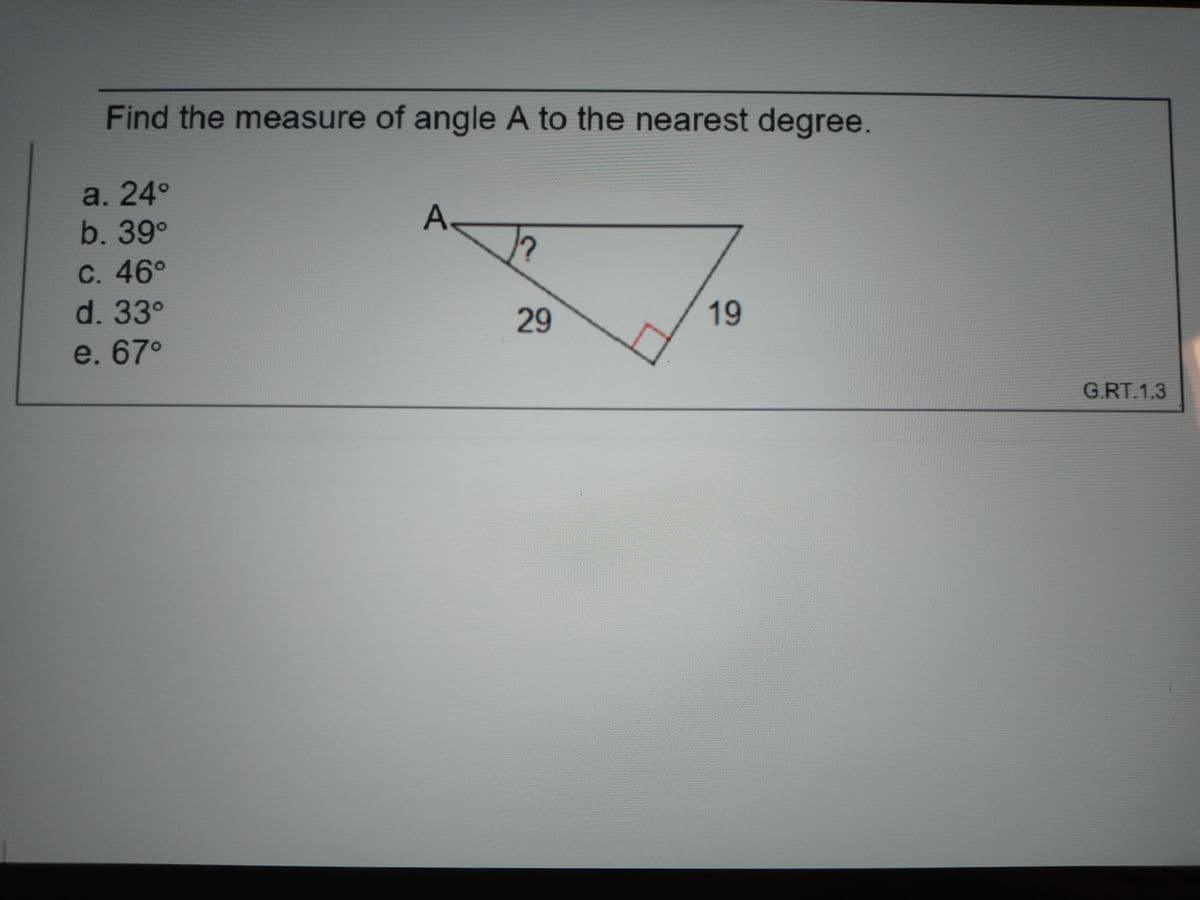 Find the measure of angle A to the nearest degree.
a. 24°
b.39°
A.
C. 46°
d. 33°
29
19
e. 67°
G.RT.1.3

