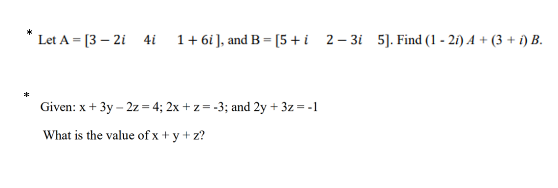 *
Let A = [3 – 2i
4i
1+ 6i], and B = [5+i 2- 3i 5]. Find (1 - 2i) A + (3 + i) B.
%3D
*
Given: x + 3y – 2z = 4; 2x + z=-3; and 2y + 3z=-1
What is the value of x + y + z?
