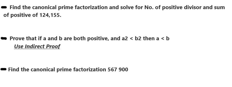 Find the canonical prime factorization and solve for No. of positive divisor and sum
of positive of 124,155.
Prove that if a and b are both positive, and a2 < b2 then a < b
Use Indirect Proof
Find the canonical prime factorization 567 900

