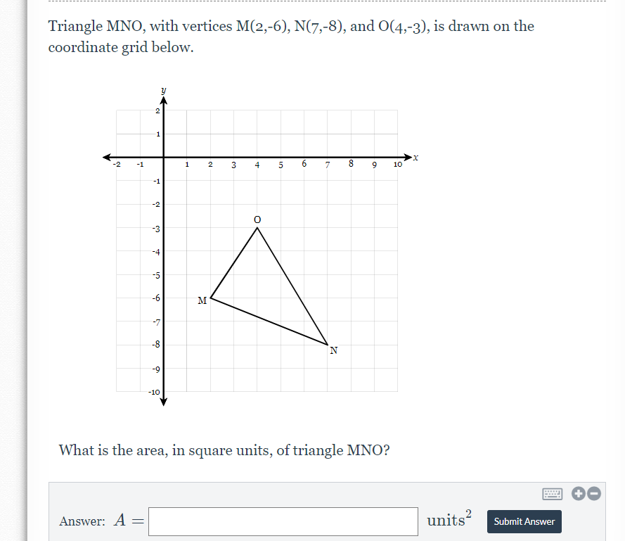 Triangle MNO, with vertices M(2,-6), N(7,-8), and O(4,-3), is drawn on the
coordinate grid below.
2
1
-1
1
5
6.
7
8
10
-1
-2
-3
-4
-5
-6
M
-7
-8
-9
-10
What is the area, in square units, of triangle MNO?
Answer: A
units
Submit Answer
