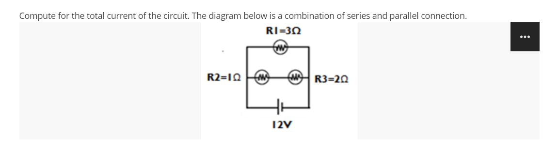 Compute for the total current of the circuit. The diagram below is a combination of series and parallel connection.
RI=30
R2=1Q
R3=20
12V
