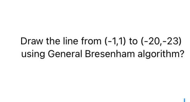 Draw the line from (-1,1) to (-20,-23)
using General Bresenham algorithm?
