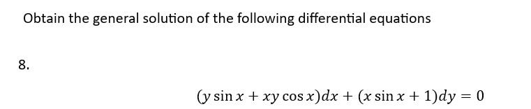 Obtain the general solution of the following differential equations
8.
(y sin x + xy cos x) dx + (x sin x + 1)dy = 0