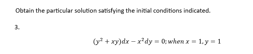 Obtain the particular solution satisfying the initial conditions indicated.
3.
(y² + xy) dx - x² dy = 0; when x = 1, y = 1