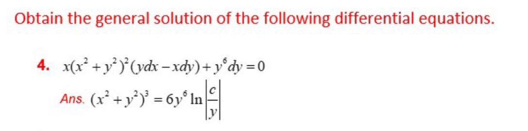 Obtain the general solution of the following differential equations.
4. x(x² + y²)²(ydx-xdy)+ y dy=0
C
= 6y³ In | = |
Ans. (x² + y²)³ = 6y In