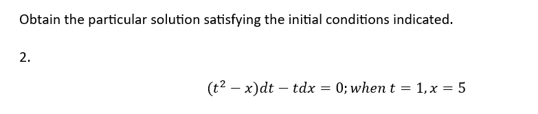 Obtain the particular solution satisfying the initial conditions indicated.
2.
(t² − x)dt - tdx = 0; when t = 1, x = 5
-