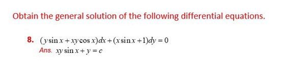 Obtain the general solution of the following differential equations.
8. (ysin x+xy cos x) dx + (xsinx+1)dy = 0
Ans. xy sin x+y=c