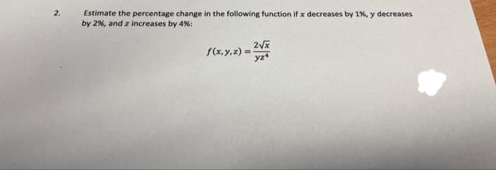 2.
Estimate the percentage change in the following function if x decreases by 1%, y decreases
by 2%, and z increases by 4%:
f(x,y,z)
yz
