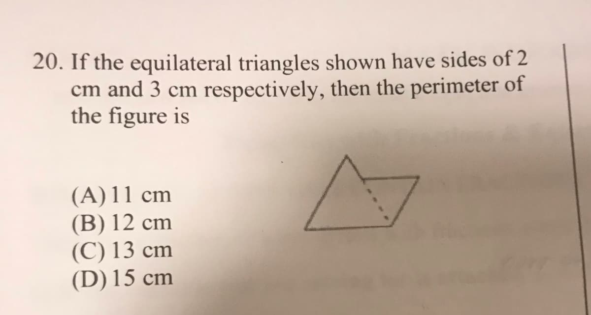 20. If the equilateral triangles shown have sides of 2
cm and 3 cm respectively, then the perimeter of
the figure is
(A) 11 cm
(B) 12 cm
(C) 13 cm
(D) 15 cm
