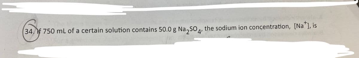 34,f 750 mL of a certain solution contains 50.0 g Na,So, the sodium ion concentration, [Na ], is
