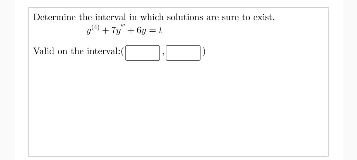 Determine the interval in which solutions are sure to exist.
II
y(4) + 7y" + 6y = t
Valid on the interval:(
