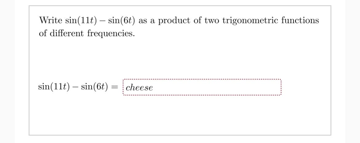 Write sin(11t) – sin(6t)
of different frequencies.
as a
product of two trigonometric functions
sin(11t) – sin(6t)
cheese
%3|
