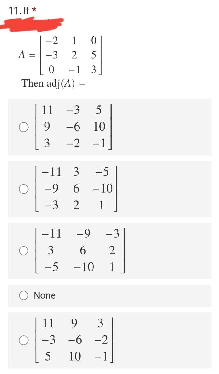 11. If *
-2
1 0
A =
-3
2
5
-1
3
|
Then adj(A)
11
-3
5
9.
-6
10
3
-2
-1
-11 3
-5
-9
-10
-3 2
1
11
-9
-3
3
-5
- 10
1
None
11
9
3
-3 -6
-2
10
-1
6
