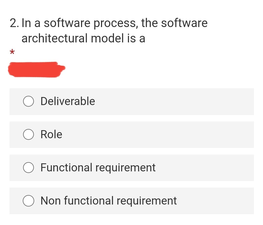 2. In a software process, the software
architectural model is a
O Deliverable
O Role
O Functional requirement
O Non functional requirement
