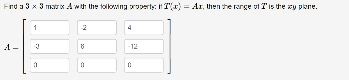 Find a 3 x 3 matrix A with the following property: if T(x) = Ax, then the range of T is the xy-plane.
1
-2
4
A =
-3
6.
-12
