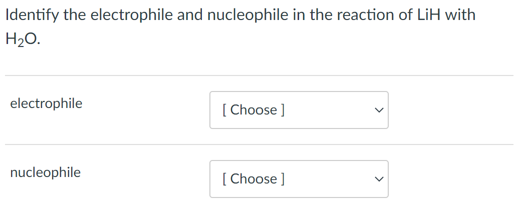 Identify the electrophile and nucleophile in the reaction of LiH with
H2O.
electrophile
[ Choose ]
nucleophile
[ Choose ]
