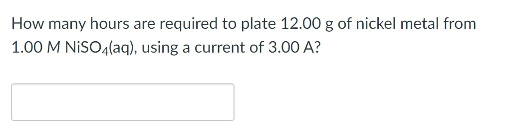 How many hours are required to plate 12.00 g of nickel metal from
1.00 M NİSO4(aq), using a current of 3.00 A?
