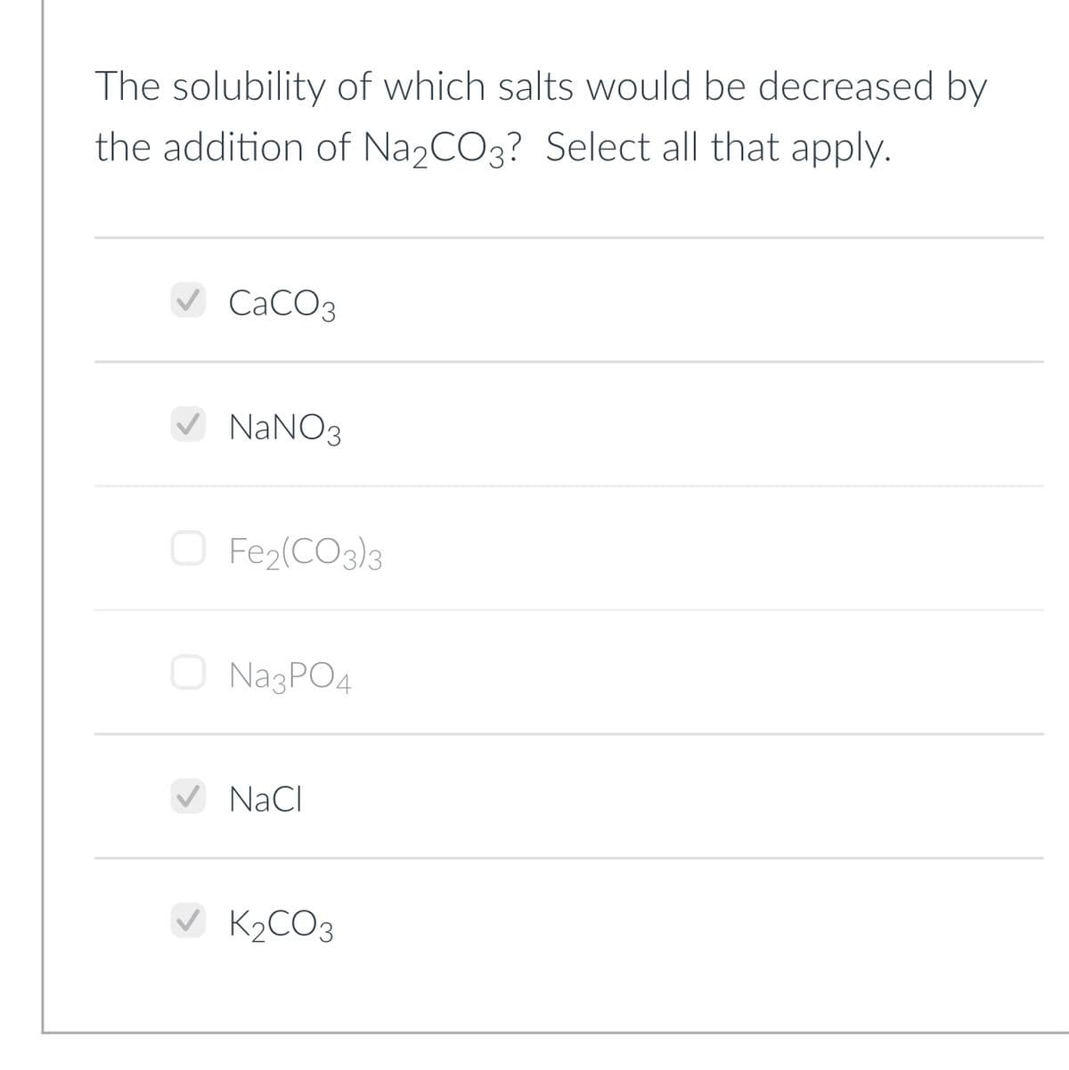 The solubility of which salts would be decreased by
the addition of Na2CO3? Select all that apply.
CaCO3
V
NaNO3
O Fe2(CO3)3
O NazPO4
NaCI
V K2CO3

