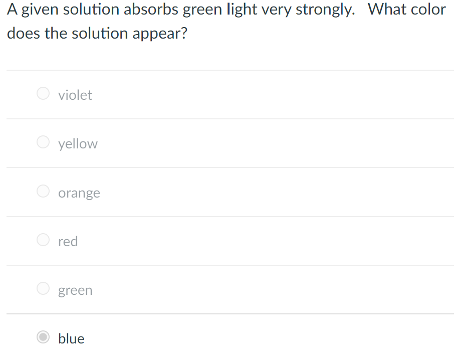 A given solution absorbs green light very strongly. What color
does the solution appear?
violet
yellow
orange
red
green
blue
