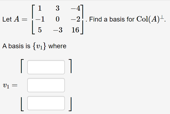 1
3
Let A =
-1
-2. Find a basis for Col(A)+.
-3
16
A basis is {v1} where
V1 =
