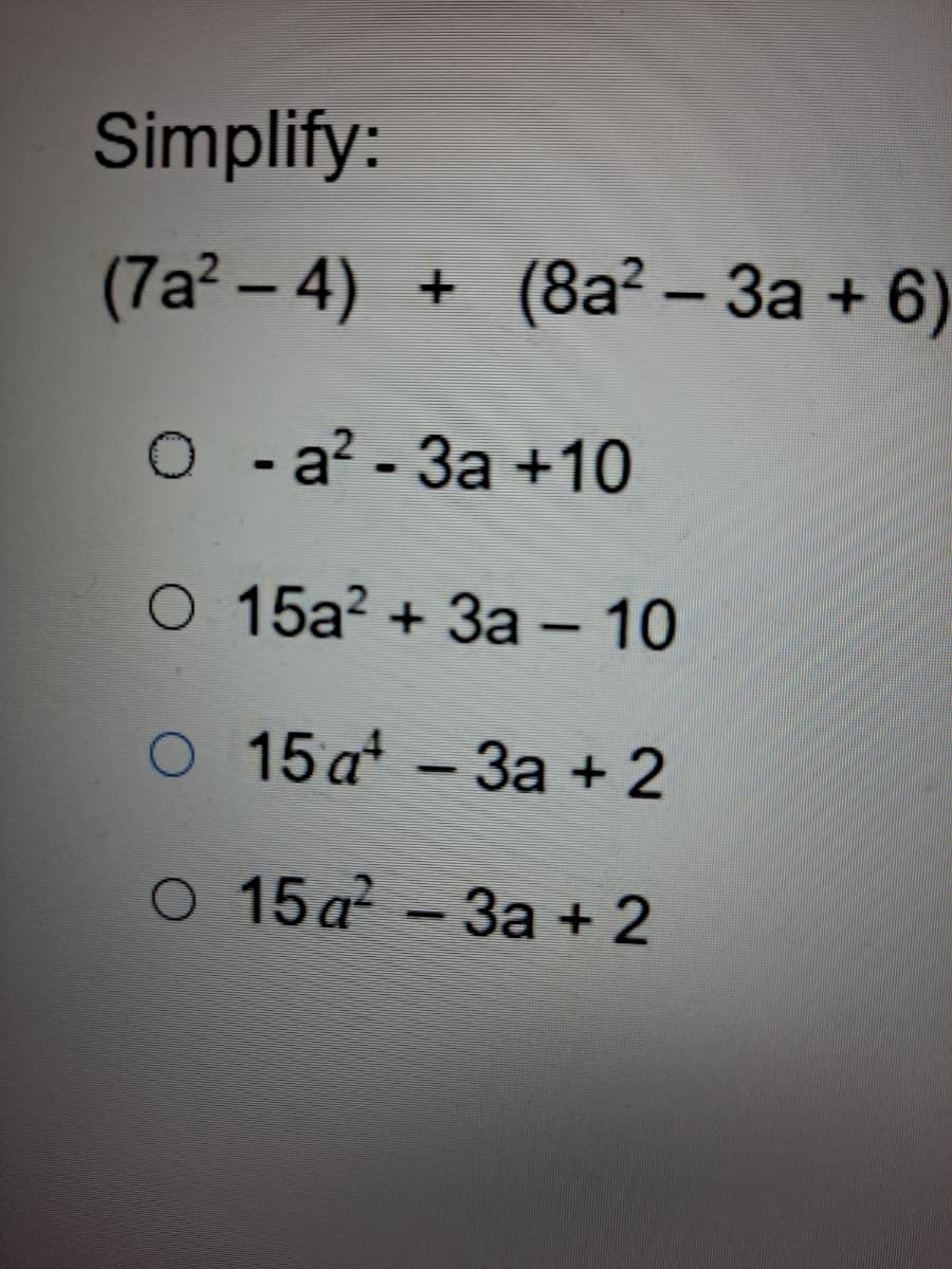 Simplify:
(7a? – 4) + (8a? – 3a + 6)
|
O - a? - 3a +10
O 15a? + 3a –- 10
|
О 15 а' -За + 2
О 15а -За + 2
