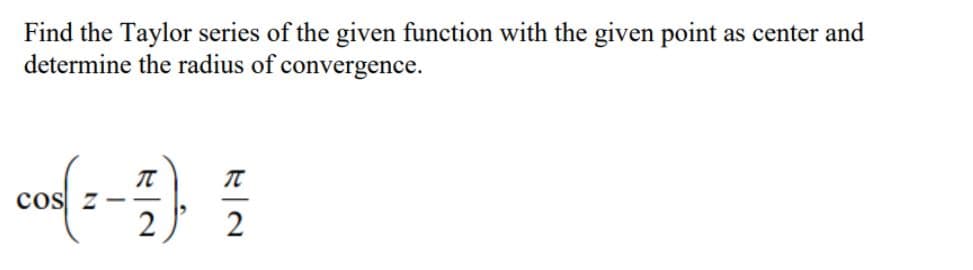 Find the Taylor series of the given function with the given point as center and
determine the radius of convergence.
cos z --
2
