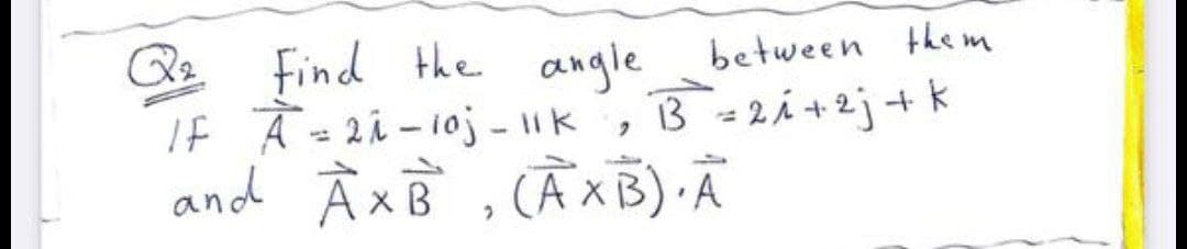 Q2
Find the angle between the m
If Ā =2i-10j - 11k
and À xB , CẦ×B) Ã
3 = 2i +2j+ k

