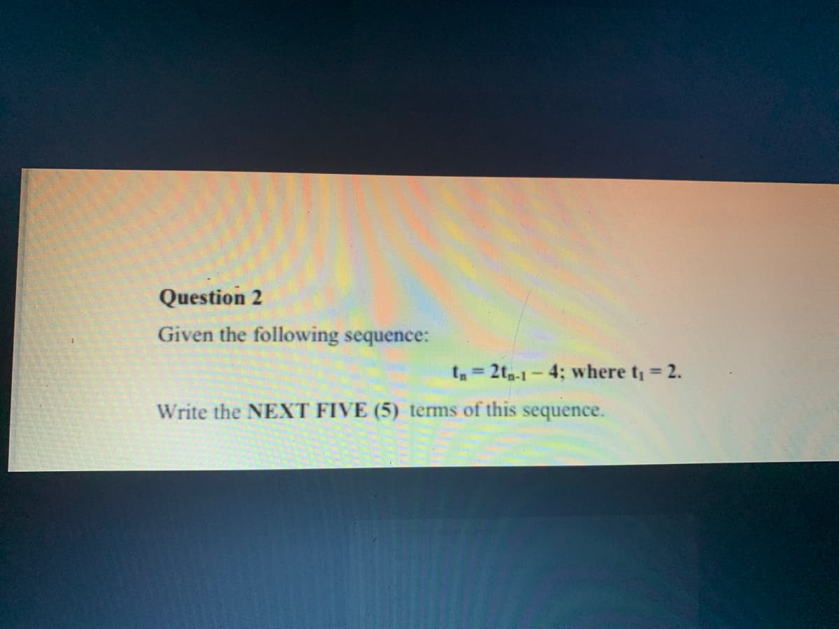 Question 2
Given the following sequence:
t 2t-1-4; where t 2.
%3D
Write the NEXT FIVE (5) terms of this sequence.
