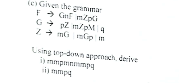 (c) Given the grammar
F→ GnF mZpG
GpZ \mZpM\q
ZmG mGp | m
Using top-down approach, derive
i) mmpmnmmpq
ii) mmpq
