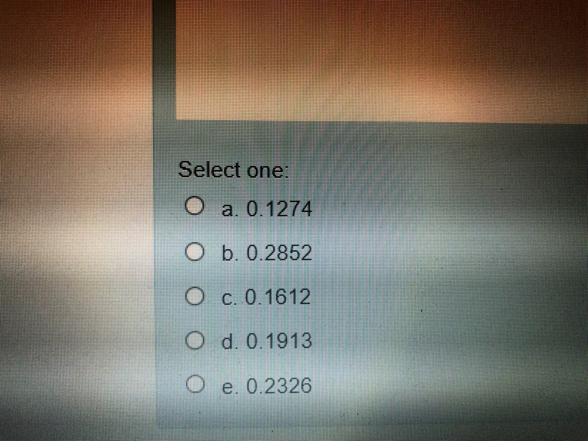 Select one:
a. 0.1274
O b. 0.2852
Oc. 0.1612
O d. 0.1913
Oe. 0.2326
