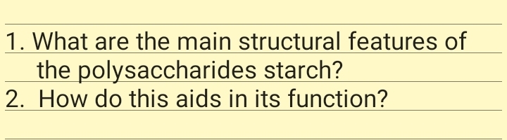 1. What are the main structural features of
the polysaccharides starch?
2. How do this aids in its function?

