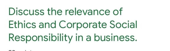 Discuss the relevance of
Ethics and Corporate Social
Responsibility in a business.
