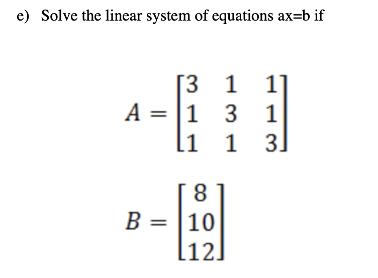 e) Solve the linear system of equations ax=b if
[3 1
A = |1 3 1
li 1 3]
1]
B = |10
12]
