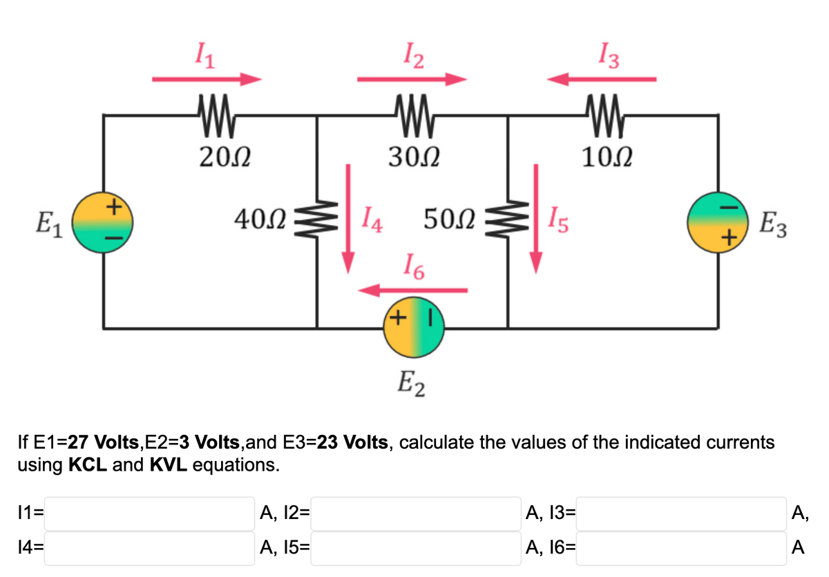 I1
I2
Wr
202
300
100
E1
402
I4
502
I5
E3
I6
E2
If E1=27 Volts,E2=D3 Volts,and E3=23 Volts, calculate the values of the indicated currents
using KCL and KVL equations.
11=
А, 12-
А, 133
А,
14=
А, 153
А, 163
A
3.
