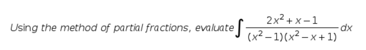 2x2 + x – 1
Using the method of partial fractions, evaluate|
(x² – 1)(x² – x + 1)
