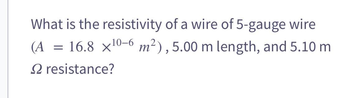 What is the resistivity of a wire of 5-gauge wire
(A = 16.8 x10-6 m²), 5.00 m length, and 5.10 m
resistance?