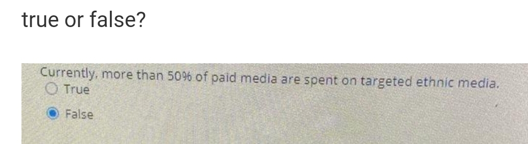 true or false?
Currently, more than 50% of paid media are spent on targeted ethnic media.
O True
O False
