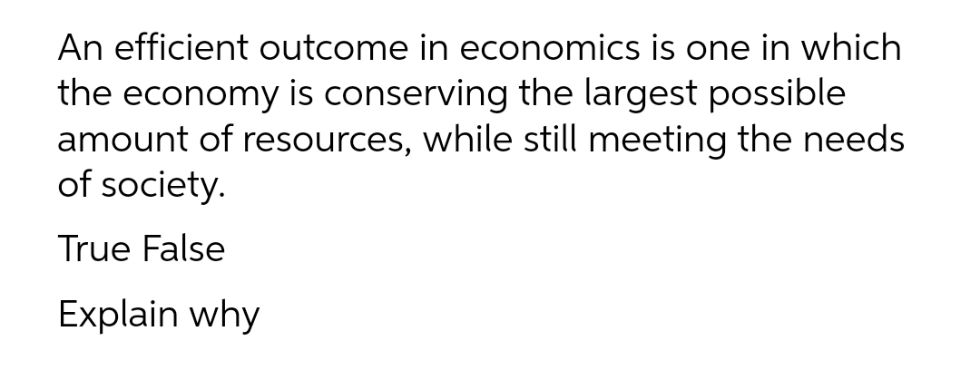 An efficient outcome in economics is one in which
the economy is conserving the largest possible
amount of resources, while still meeting the needs
of society.
True False
Explain why
