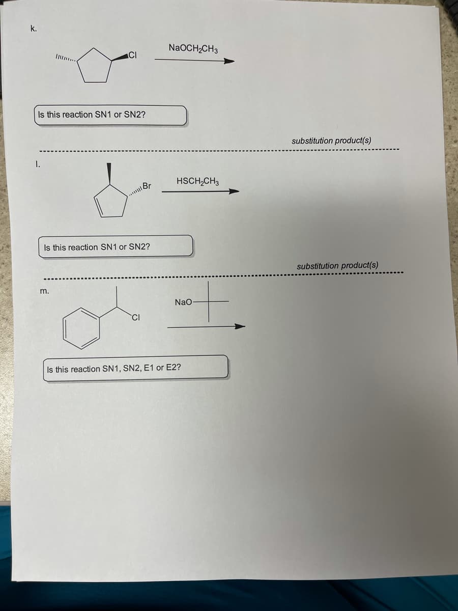 k.
NaOCH2CH3
I .
CI
Is this reaction SN1 or SN2?
substitution product(s)
I.
HSCH,CH3
..Br
Is this reaction SN1 or SN2?
substitution product(s)
m.
Nao
CI
Is this reaction SN1, SN2, E1 or E2?
