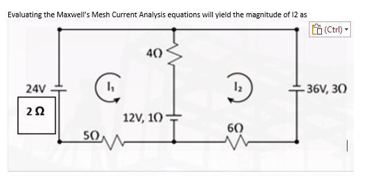 Evaluating the Maxwell's Mesh Current Analysis equations will yield the magnitude of 12 as
40
24V
C
1₁
1₂
252
12V, 10
60
50
(Ctrl)
-36V, 30