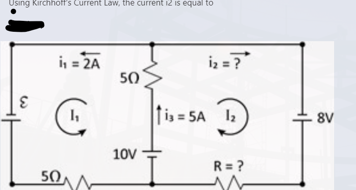 Using Kirchhoff's Current Law, the current 12 is equal to
i₁ = 2A
50
10V
C
50
13 = 5A
i₂ = ?
1₂
R = ?
8V