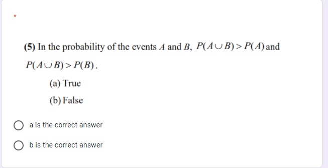 (5) In the probability of the events A and B, P(AUB)> P(A) and
P(AUB)> P(B).
(a) True
(b) False
a is the correct answer
O b is the correct answer
