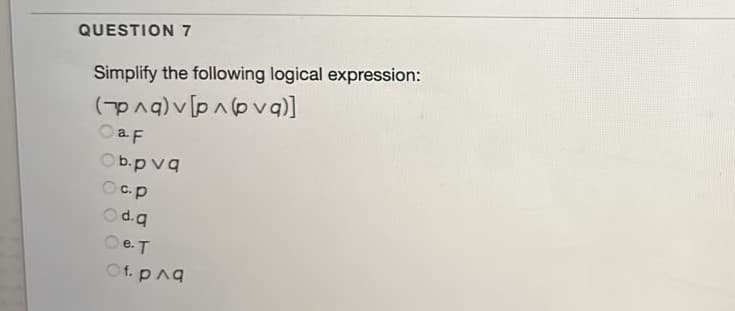 QUESTION 7
Simplify the following logical expression:
OaF
Ob.pvq
Oc.p
Od.q
Oe.T
Of. pnq
