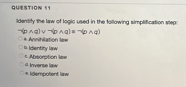 QUESTION 11
Identify the law of logic used in the following simplification step:
a. Annihilation law
b. Identity law
OC. Absorption law
Od. Inverse law
e. Idempotent law
