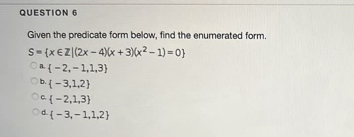 QUESTION 6
Given the predicate form below, find the enumerated form.
S= {x€Z|(2x - 4)x+3)(x2- 1) = 0}
O a {-2,- 1,1,3}
Ob.{-3,1,2}
OC.{-2,1,3}
Od. {-3,- 1,1,2}
