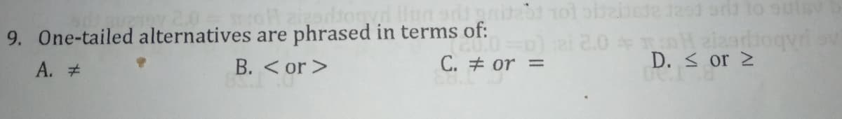 9. One-tailed alternatives are phrased in terms of:
C. # or =
A. #
B. < or >
D. < or 2
