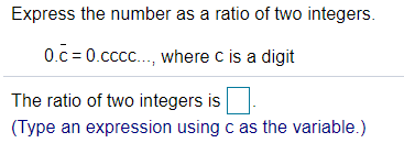 Express the number as a ratio of two integers.
0.c = 0.cccc., where c is a digit
The ratio of two integers is
(Type an expression using c as the variable.)

