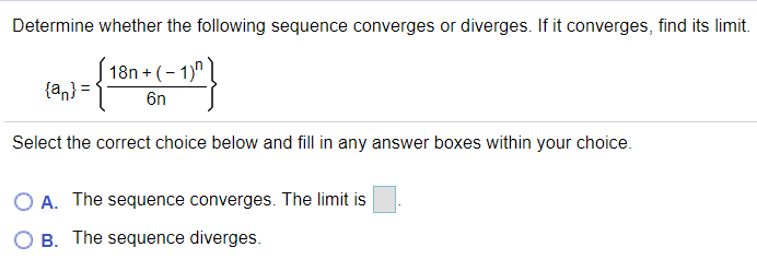 Determine whether the following sequence converges or diverges. If it converges, find its limit.
18n + (- 1)"
{an} =
6n
Select the correct choice below and fill in any answer boxes within your choice.
A. The sequence converges. The limit is
B. The sequence diverges.

