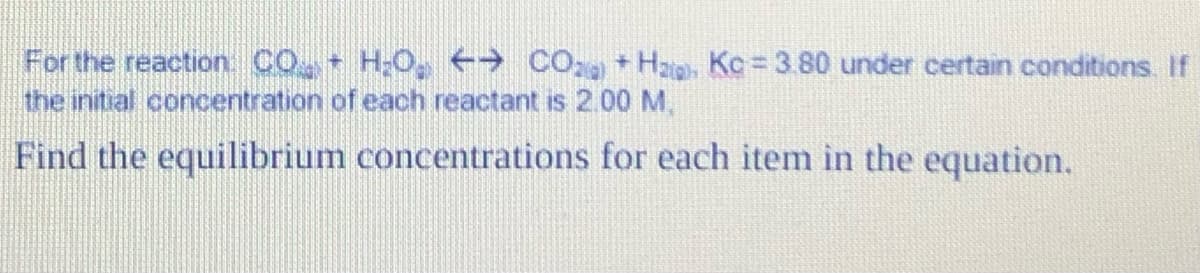 For the reaction: CO + H₂O₂ ←→ CO₂+Hata Kc = 3.80 under certain conditions. If
the initial concentration of each reactant is 2.00 M.
Find the equilibrium concentrations for each item in the equation.