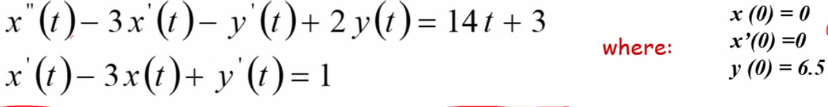 x"(t)– 3x'(t)– y'(t)+ 2 y(t)= 141 + 3
x'(t)– 3x(t)+ y'(t)= 1
х (0) 3D 0
x'(0) =0
y (0) = 6.5
=
where:
